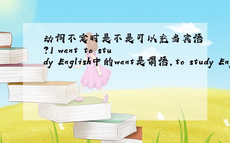 动词不定时是不是可以充当宾语?I want to study English中的want是谓语,to study English是宾语吗?