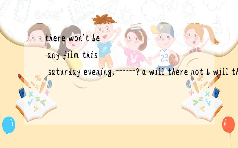 there won't be any film this saturday evening,------?a will there not b will there c is there d will it be