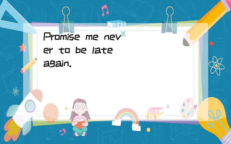 Promise me never to be late again.