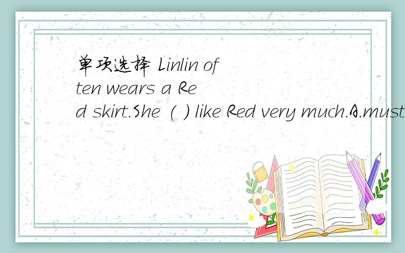 单项选择 Linlin often wears a Red skirt.She ( ) like Red very much.A.must B.can C.would D.may