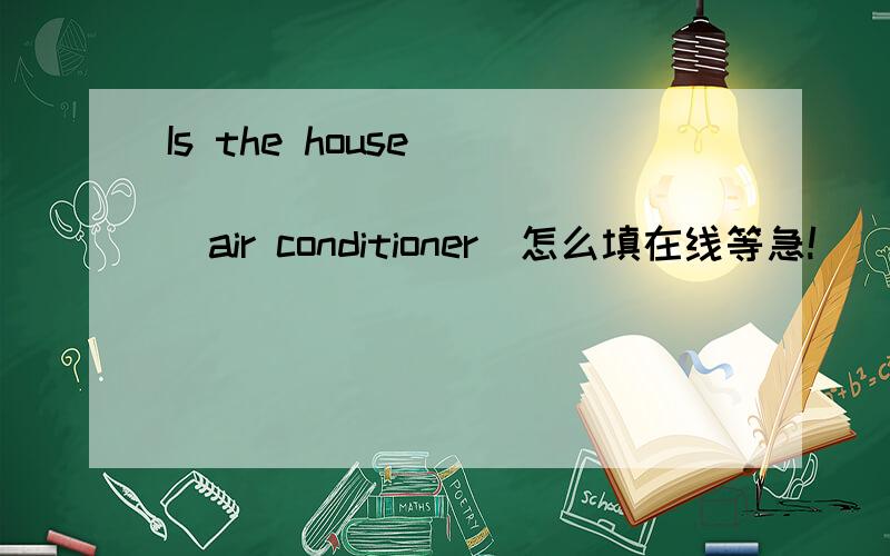 Is the house________________（air conditioner）怎么填在线等急!