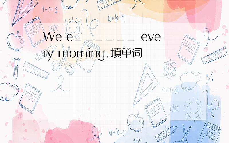 We e______ every morning.填单词