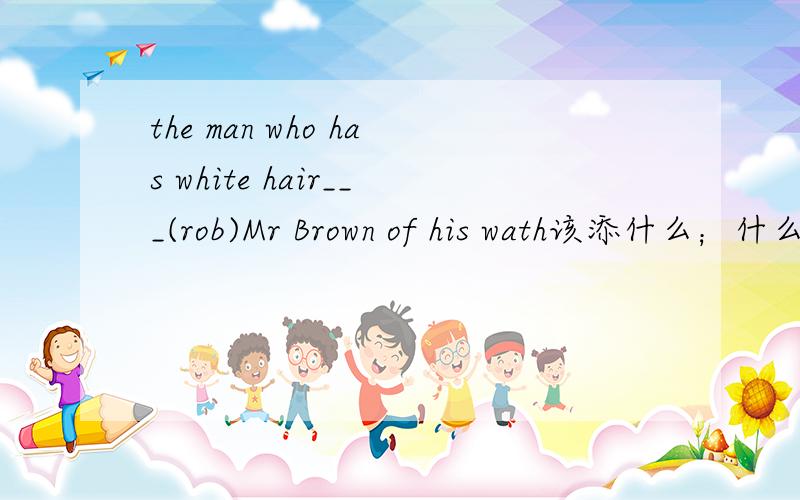 the man who has white hair___(rob)Mr Brown of his wath该添什么；什么意思?