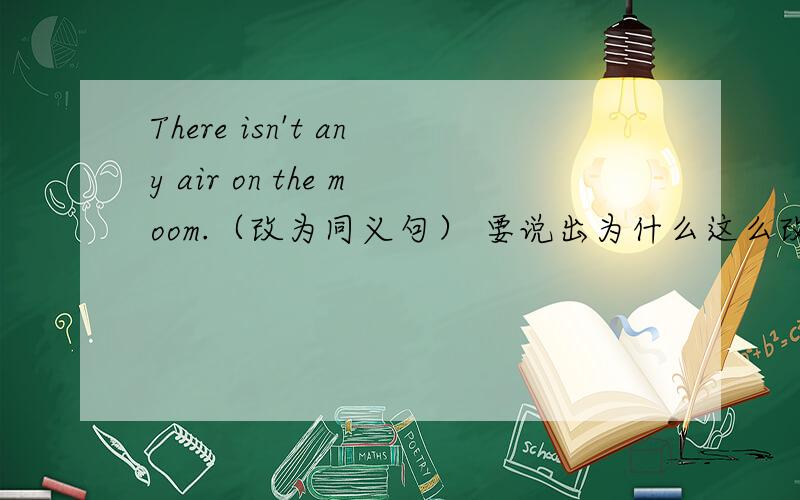 There isn't any air on the moom.（改为同义句） 要说出为什么这么改.There______ ______air on the moon.