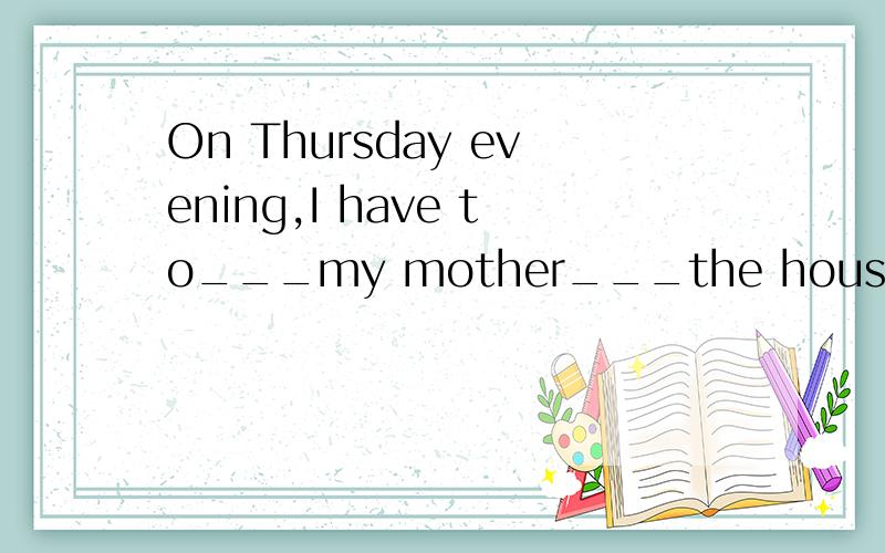 On Thursday evening,I have to___my mother___the housework