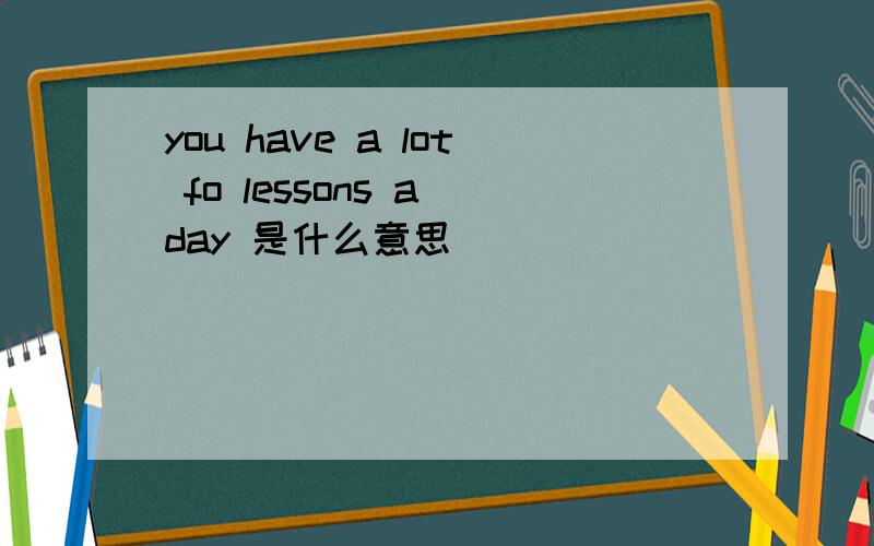you have a lot fo lessons a day 是什么意思