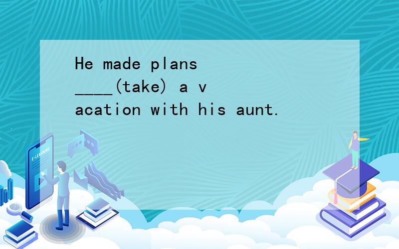 He made plans ____(take) a vacation with his aunt.