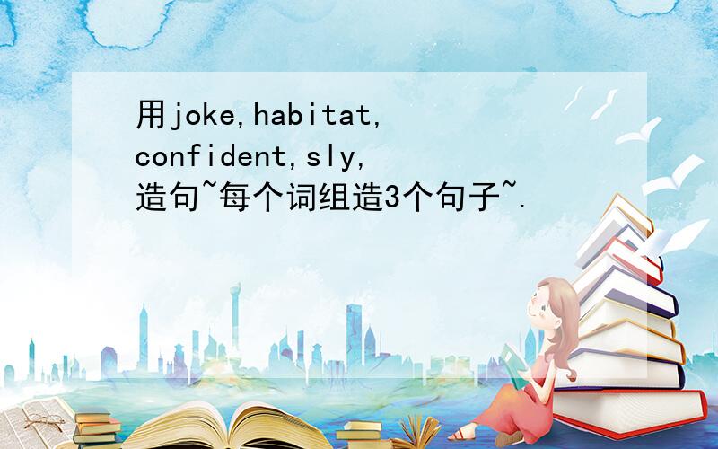 用joke,habitat,confident,sly,造句~每个词组造3个句子~.