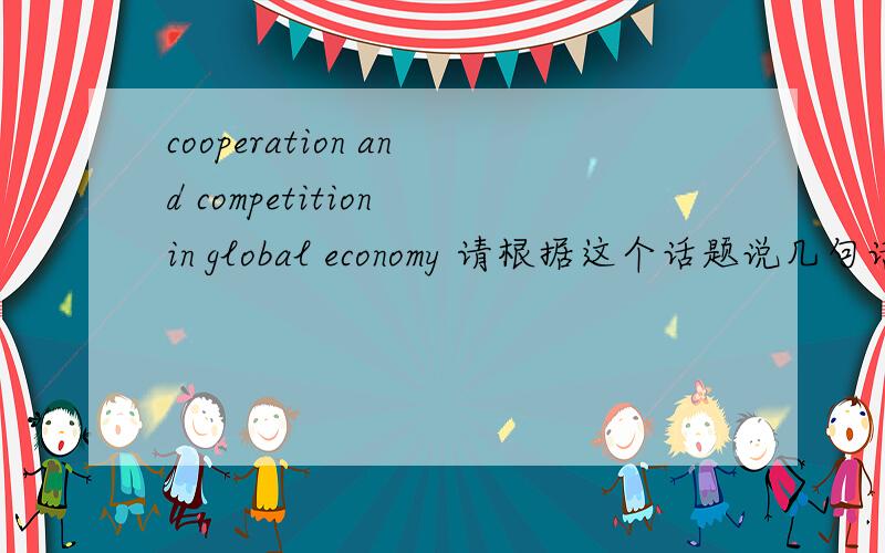 cooperation and competition in global economy 请根据这个话题说几句话