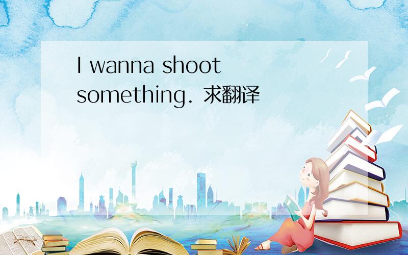 I wanna shoot something. 求翻译