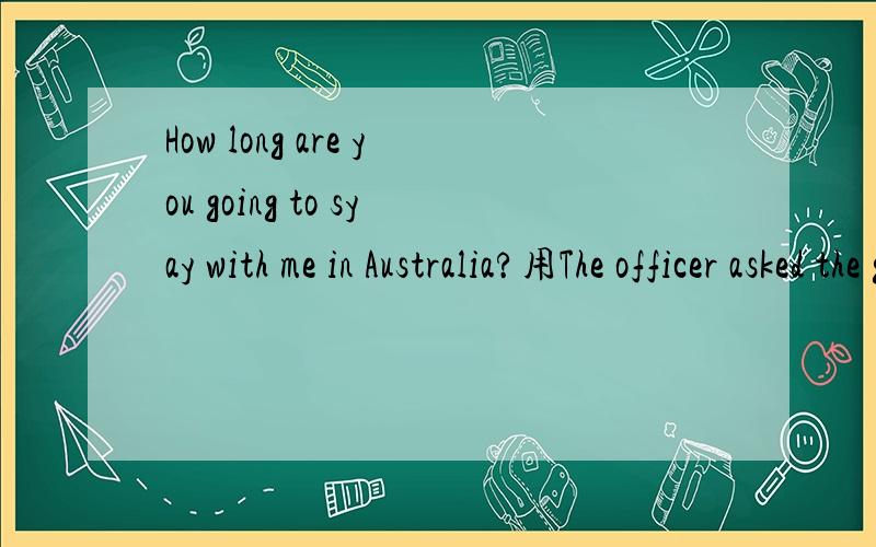 How long are you going to syay with me in Australia?用The officer asked the girl...来改,