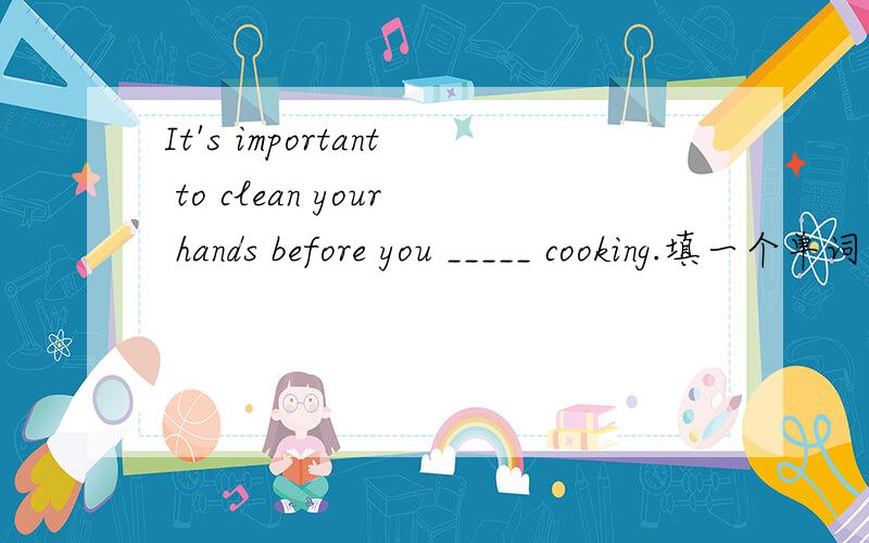 It's important to clean your hands before you _____ cooking.填一个单词