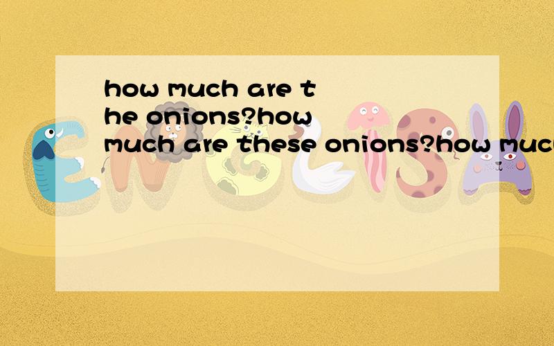 how much are the onions?how much are these onions?how much are there onions?区别how much are the onions?how much are these onions?how much are there onions?区别
