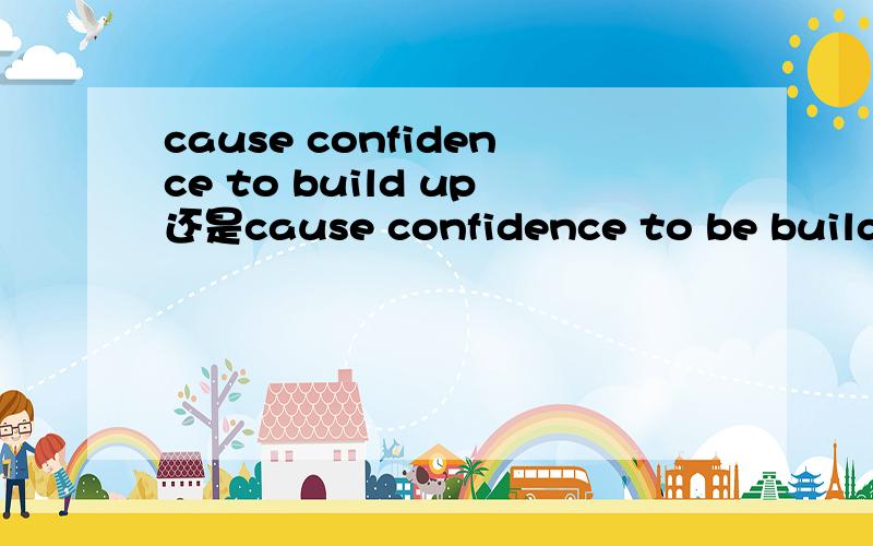 cause confidence to build up还是cause confidence to be build up 我看见的是前者,但不是build up confidence吗,为什么不用被动