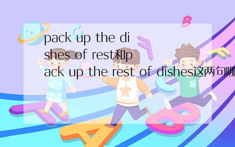 pack up the dishes of rest和pack up the rest of dishes这两句哪句是对的,语法上哪个错了?
