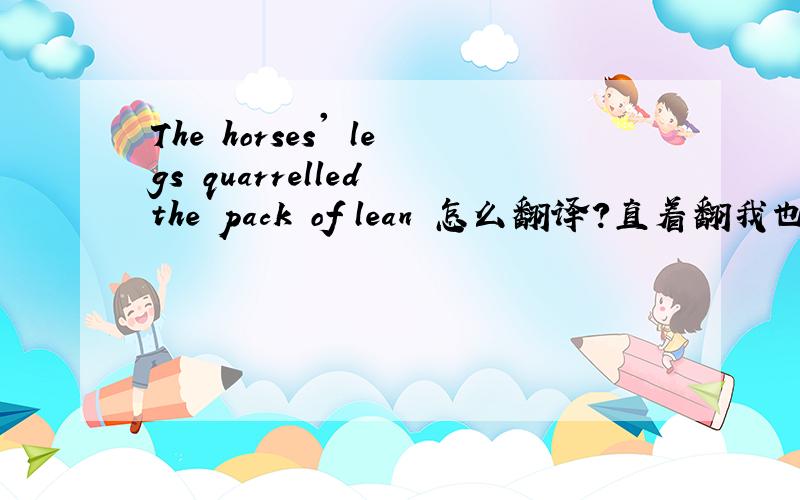 The horses' legs quarrelled the pack of lean 怎么翻译?直着翻我也知道,所以废话就不用打了