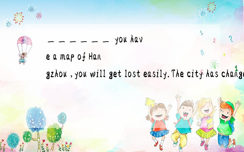______ you have a map of Hangzhou ,you will get lost easily.The city has changed a lot.A.Although B.Because C.If D.UnlessA和D好像都能说得通：A 即使你有杭州地图,你还是容易迷路.城市变得太快了.（在地图改版赶不上