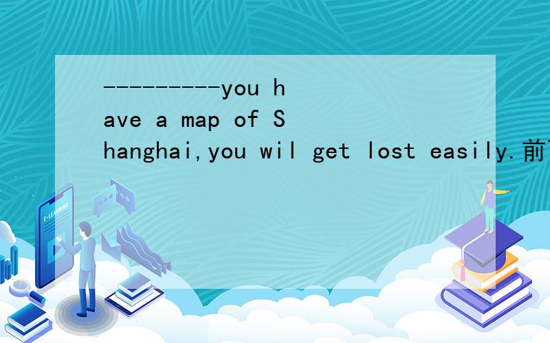 ---------you have a map of Shanghai,you wil get lost easily.前面的空填什么连词前面能填Although嘛？给翻译下