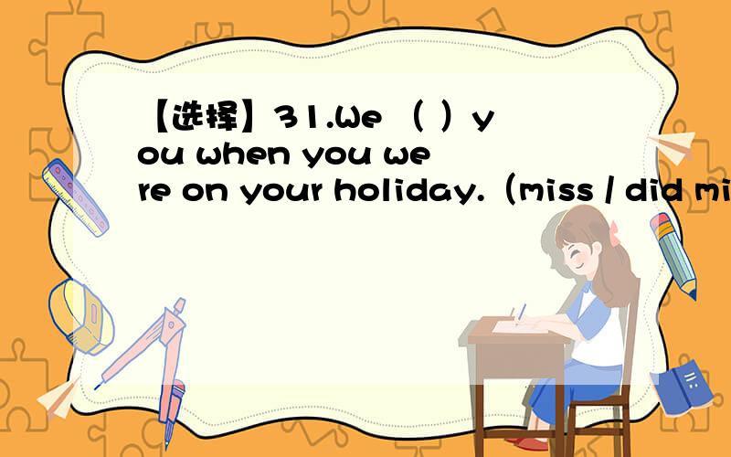 【选择】31.We （ ）you when you were on your holiday.（miss / did miss / do miss / did missed ）这道题选什么,理由是.