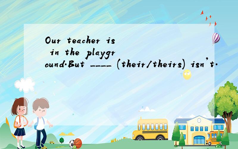 Our teacher is in the playground.But ____ (their/theirs) isn't.