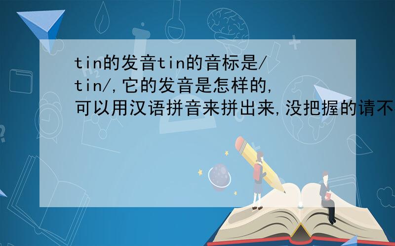 tin的发音tin的音标是/tin/,它的发音是怎样的,可以用汉语拼音来拼出来,没把握的请不要说出来误导人