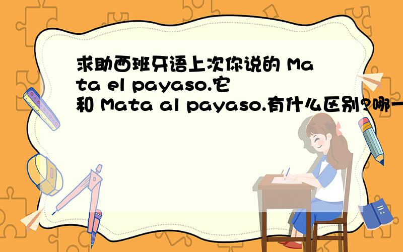 求助西班牙语上次你说的 Mata el payaso.它和 Mata al payaso.有什么区别?哪一个更恰当?我听说西文分阴性和阳性 而我想要表达的小丑是个男人…这句话的正误对我来说很重要