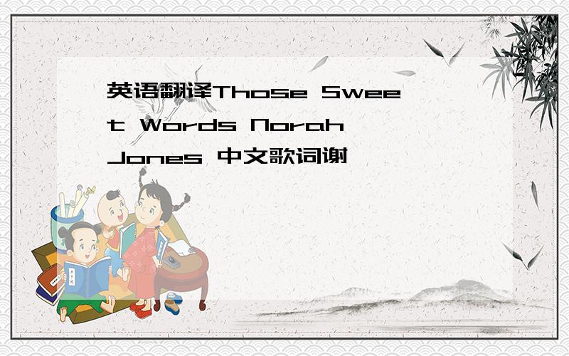 英语翻译Those Sweet Words Norah Jones 中文歌词谢…………………………………………………………………………