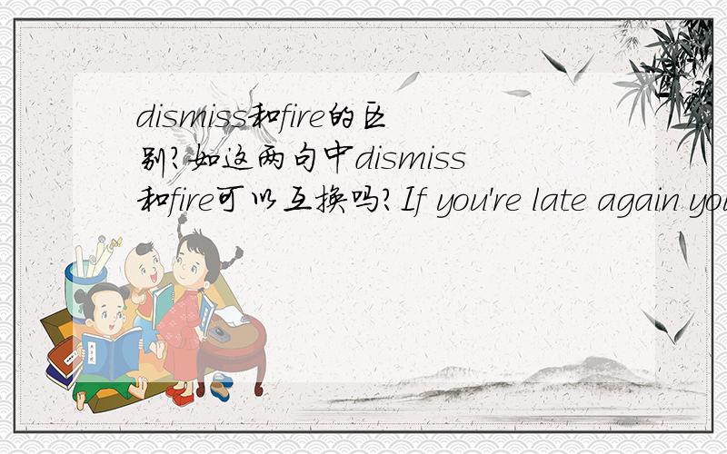 dismiss和fire的区别?如这两句中dismiss和fire可以互换吗?If you're late again you'll be dismissed.