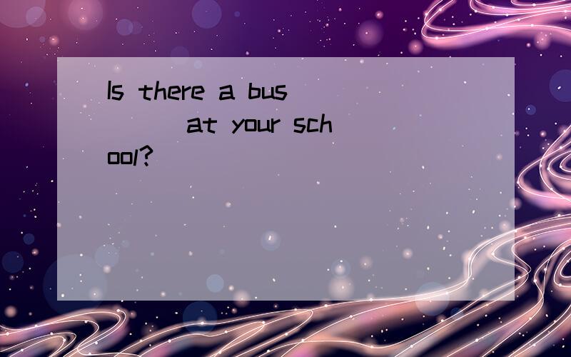 Is there a bus___at your school?