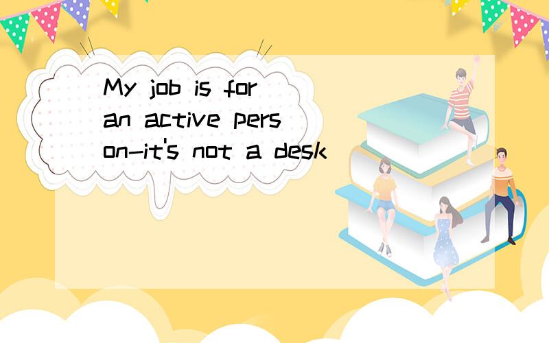 My job is for an active person-it's not a desk