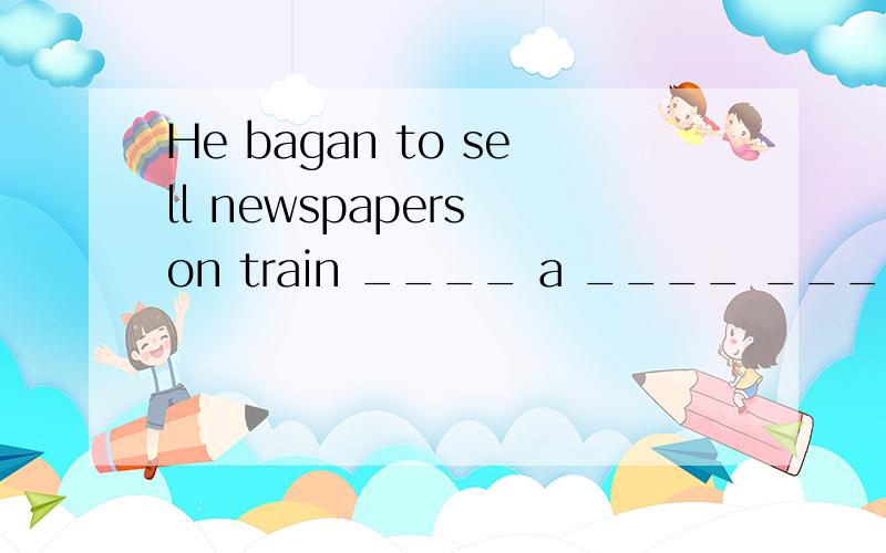 He bagan to sell newspapers on train ____ a ____ ____翻译：他小时候就开始在火车上卖报纸