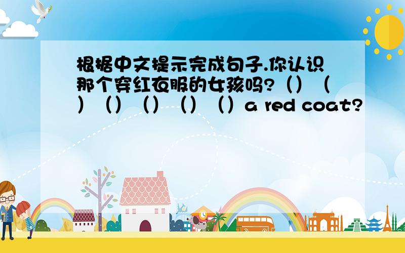 根据中文提示完成句子.你认识那个穿红衣服的女孩吗?（）（）（）（）（）（）a red coat?