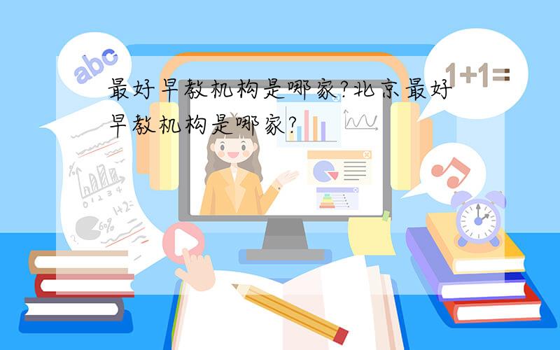 最好早教机构是哪家?北京最好早教机构是哪家?