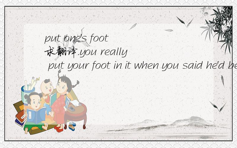 put one's foot求翻译.you really put your foot in it when you said he'd been married before .His wife's parents didnot know.