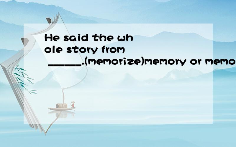 He said the whole story from ______.(memorize)memory or memories?Why?