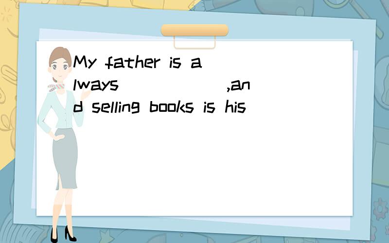 My father is always______,and selling books is his________(kind).