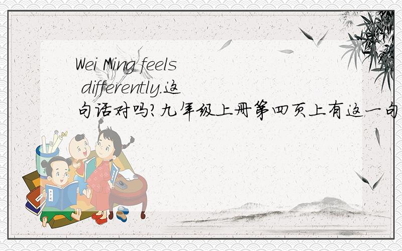 Wei Ming feels differently.这句话对吗?九年级上册第四页上有这一句话,feel 是系动词,后面用形容词作表语,这里怎么这么用呢?这句话的与前面句子的含义是：魏明与前面同学所说的有关学习英语的