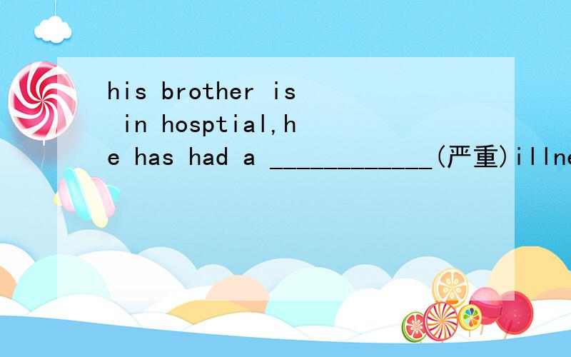his brother is in hosptial,he has had a ____________(严重)illnes