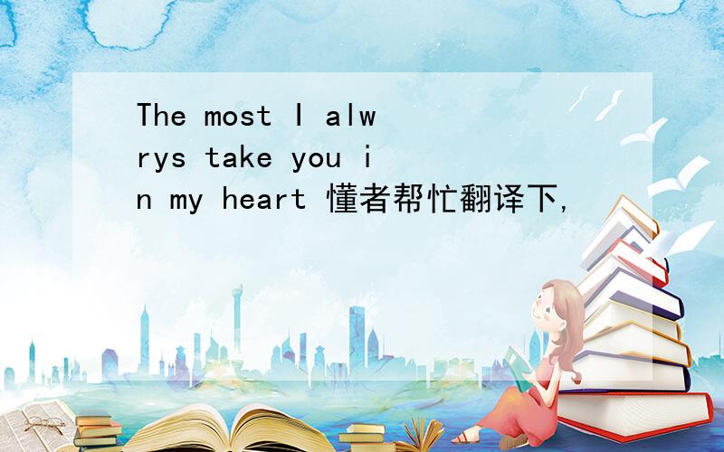 The most I alwrys take you in my heart 懂者帮忙翻译下,