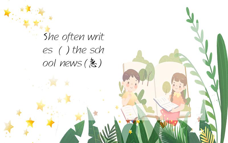 She often writes ( ) the school news（急）