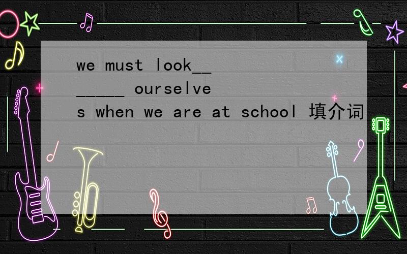 we must look_______ ourselves when we are at school 填介词