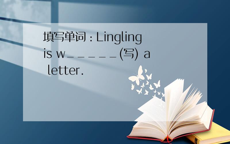 填写单词：Lingling is w_____(写) a letter.