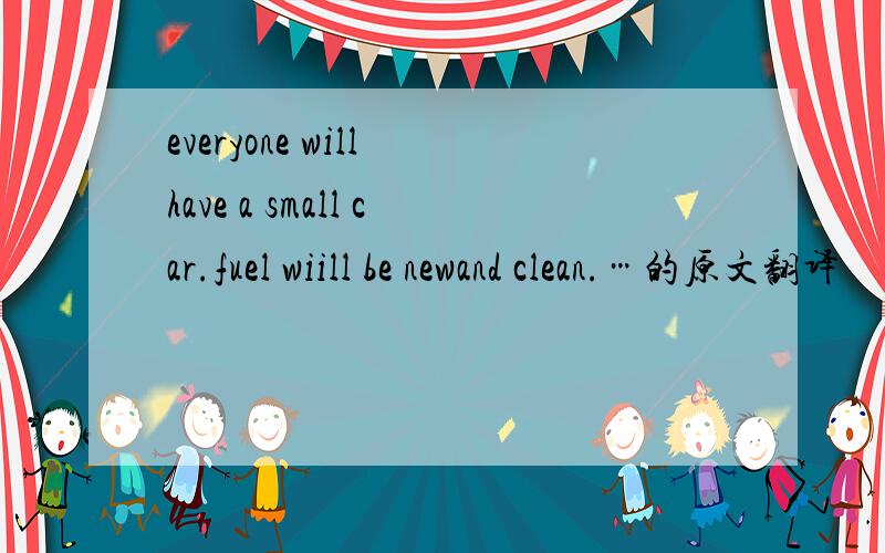 everyone will have a small car.fuel wiill be newand clean.…的原文翻译