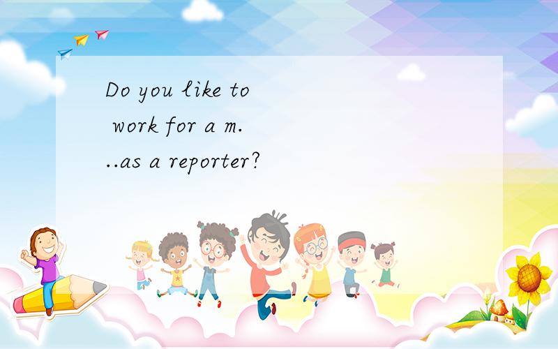 Do you like to work for a m...as a reporter?