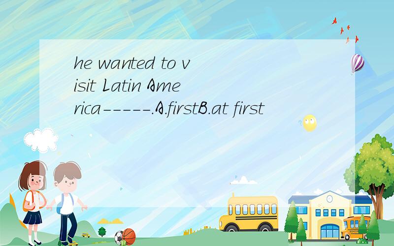 he wanted to visit Latin America-----.A.firstB.at first