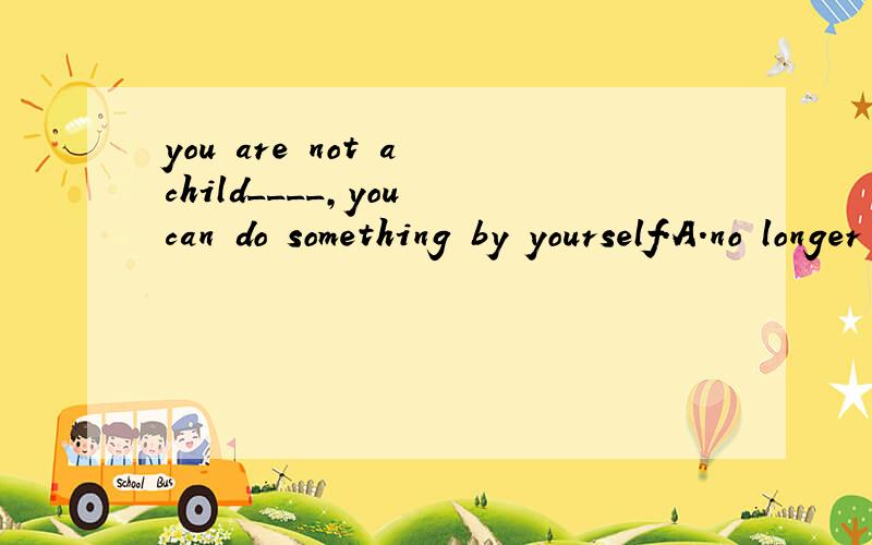 you are not a child____,you can do something by yourself.A.no longer B.any longer C.no more D.mor