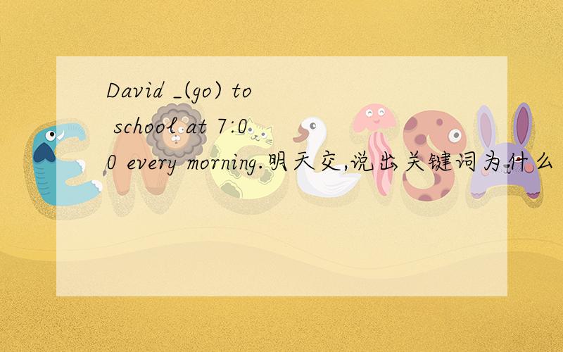 David _(go) to school at 7:00 every morning.明天交,说出关键词为什么