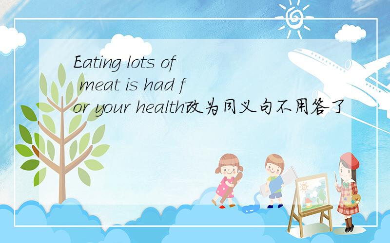 Eating lots of meat is had for your health改为同义句不用答了