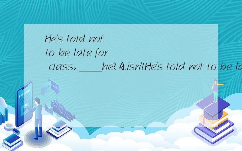 He's told not to be late for class,____he?A.isn'tHe's told not to be late for class,____he?A.isn't B.is C.hasn't D.wasn't 请问前面半句不是否定含义,后面应该用肯定的吗?