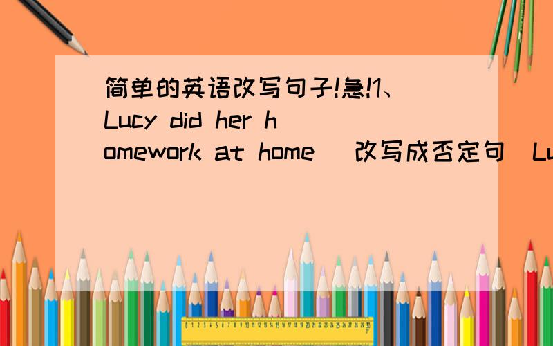 简单的英语改写句子!急!1、Lucy did her homework at home (改写成否定句)Lucy ______ ______ her home work at home.2、He found some meat in the fridge.(变成一般疑问句)______ he _______ _______ meat in the fridge?